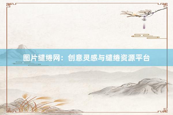 图片缱绻网：创意灵感与缱绻资源平台