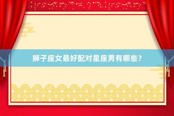 狮子座女最好配对星座男有哪些？