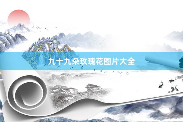九十九朵玫瑰花图片大全